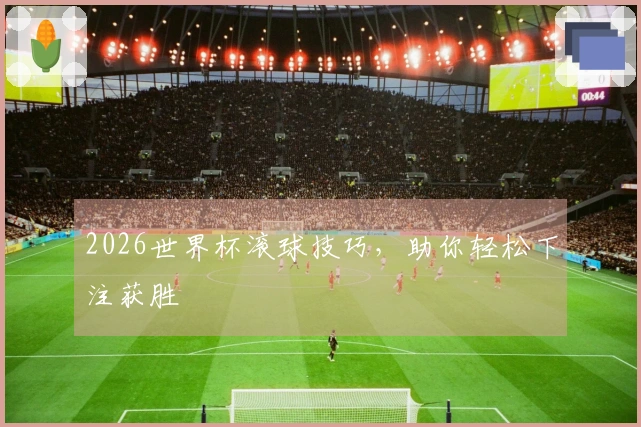 2026世界杯滚球技巧，助你轻松下注获胜