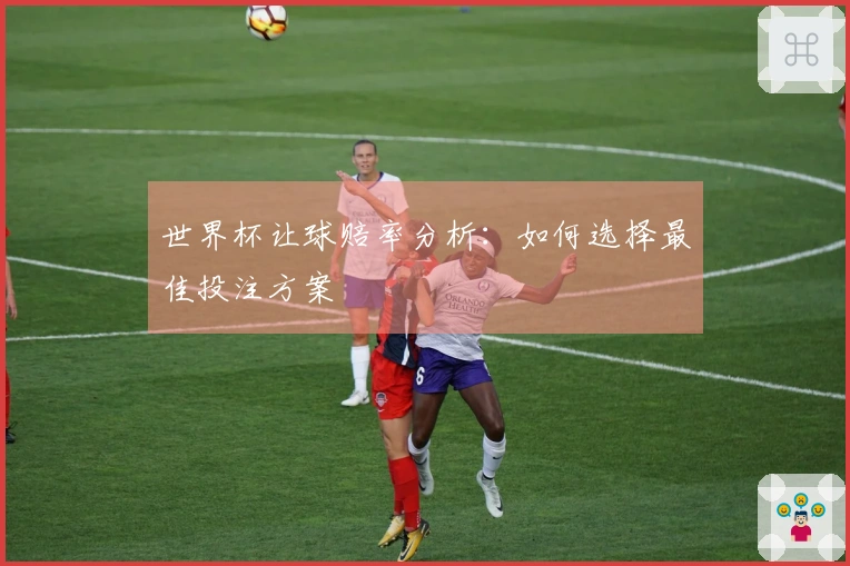 世界杯让球赔率分析：如何选择最佳投注方案