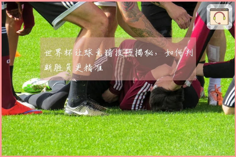 世界杯让球竞猜技巧揭秘，如何判断胜负更精准