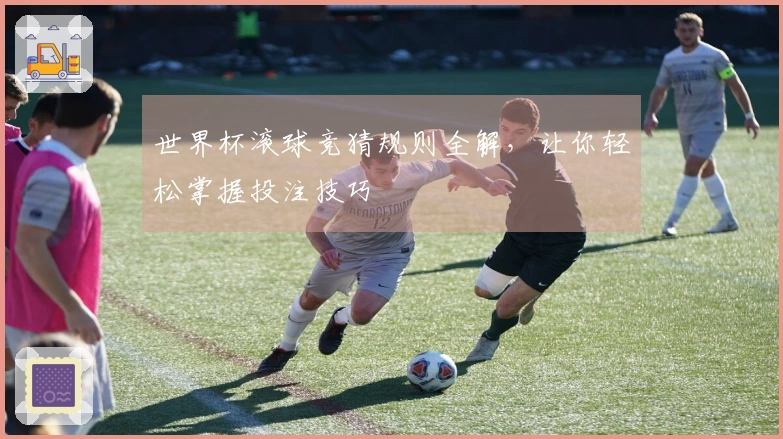 世界杯滚球竞猜规则全解，让你轻松掌握投注技巧