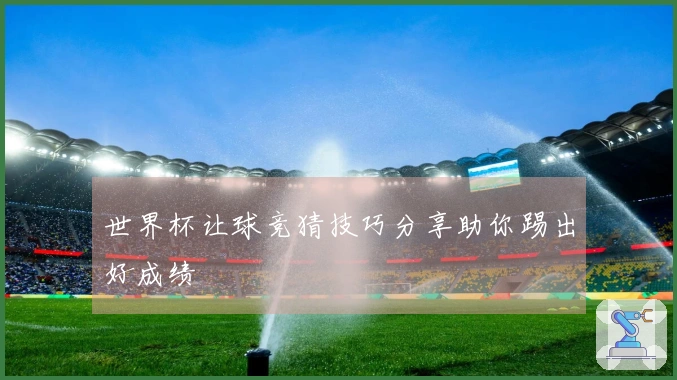 世界杯让球竞猜技巧分享助你踢出好成绩