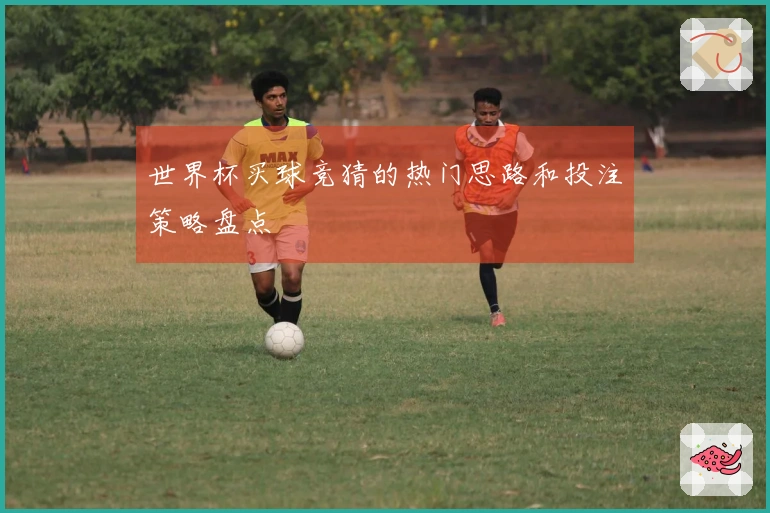 世界杯买球竞猜的热门思路和投注策略盘点