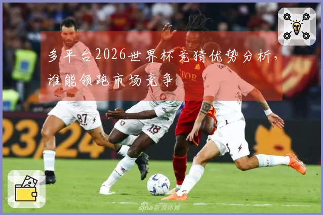 多平台2026世界杯竞猜优势分析，谁能领跑市场竞争