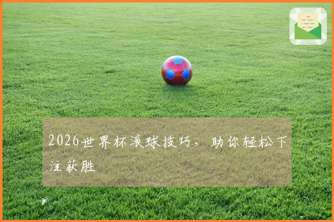 2026世界杯滚球技巧，助你轻松下注获胜
