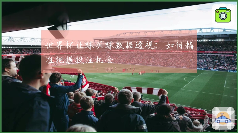 世界杯让球买球数据透视：如何精准把握投注机会