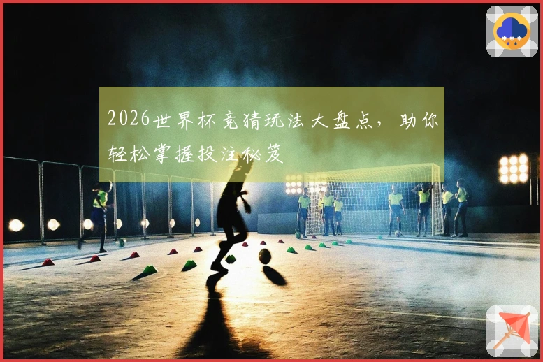 2026世界杯竞猜玩法大盘点，助你轻松掌握投注秘笈