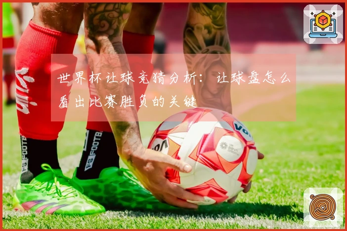 世界杯让球竞猜分析：让球盘怎么看出比赛胜负的关键