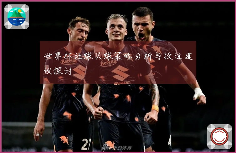 世界杯让球买球策略分析与投注建议探讨