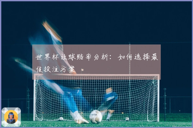 世界杯让球赔率分析：如何选择最佳投注方案