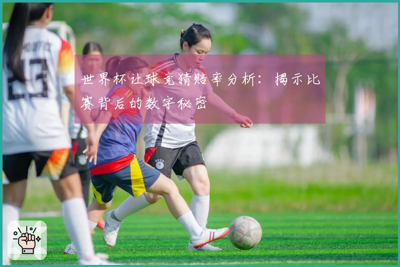 世界杯让球竞猜赔率分析：揭示比赛背后的数字秘密